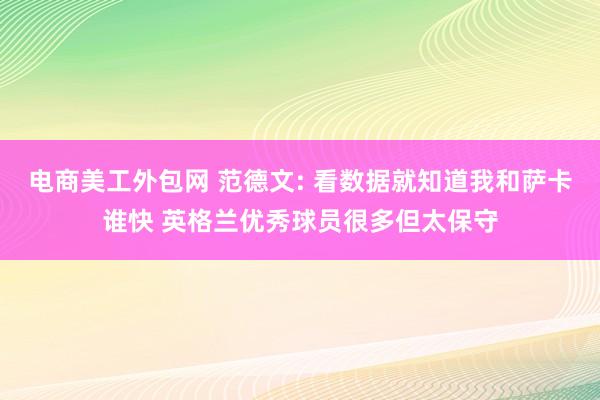 电商美工外包网 范德文: 看数据就知道我和萨卡谁快 英格兰优秀球员很多但太保守