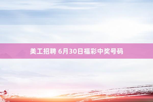 美工招聘 6月30日福彩中奖号码