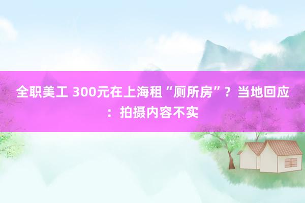 全职美工 300元在上海租“厕所房”？当地回应：拍摄内容不实