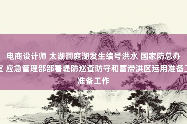 电商设计师 太湖洞庭湖发生编号洪水 国家防总办公室 应急管理部部署堤防巡查防守和蓄滞洪区运用准备工作