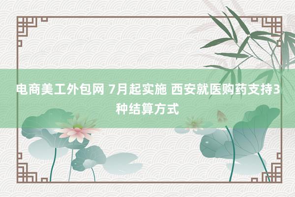 电商美工外包网 7月起实施 西安就医购药支持3种结算方式