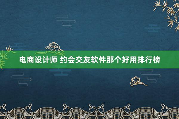 电商设计师 约会交友软件那个好用排行榜