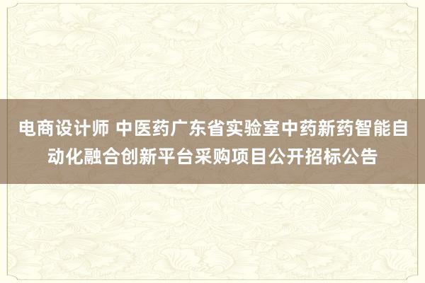 电商设计师 中医药广东省实验室中药新药智能自动化融合创新平台采购项目公开招标公告