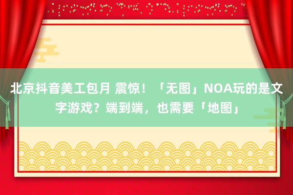 北京抖音美工包月 震惊！「无图」NOA玩的是文字游戏？端到端，也需要「地图」