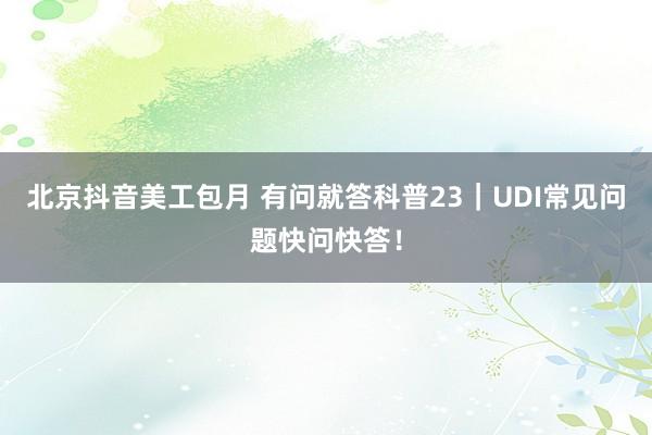 北京抖音美工包月 有问就答科普23｜UDI常见问题快问快答！