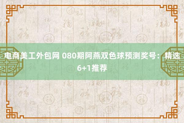 电商美工外包网 080期阿燕双色球预测奖号：精选6+1推荐