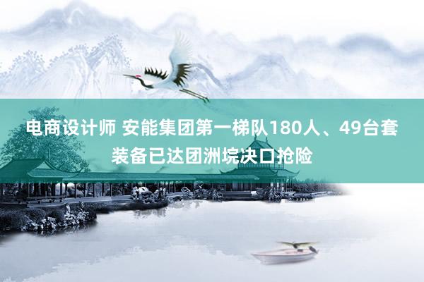 电商设计师 安能集团第一梯队180人、49台套装备已达团洲垸决口抢险