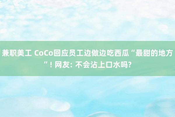 兼职美工 CoCo回应员工边做边吃西瓜“最甜的地方”! 网友: 不会沾上口水吗?