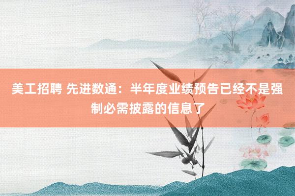 美工招聘 先进数通：半年度业绩预告已经不是强制必需披露的信息了