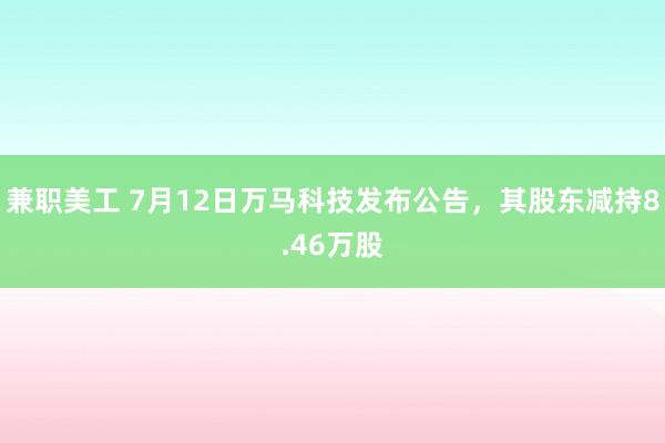 兼职美工 7月12日万马科技发布公告，其股东减持8.46万股