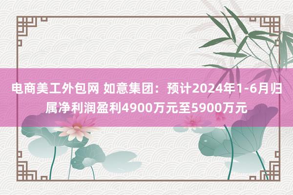 电商美工外包网 如意集团：预计2024年1-6月归属净利润盈利4900万元至5900万元