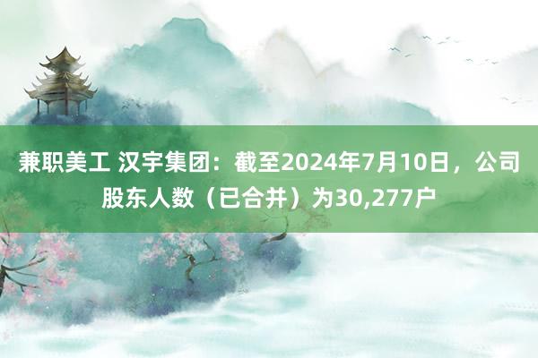 兼职美工 汉宇集团：截至2024年7月10日，公司股东人数（已合并）为30,277户