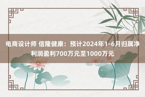 电商设计师 信隆健康：预计2024年1-6月归属净利润盈利700万元至1000万元