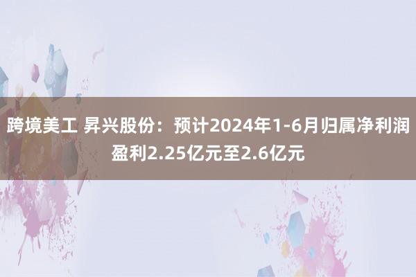 跨境美工 昇兴股份：预计2024年1-6月归属净利润盈利2.25亿元至2.6亿元