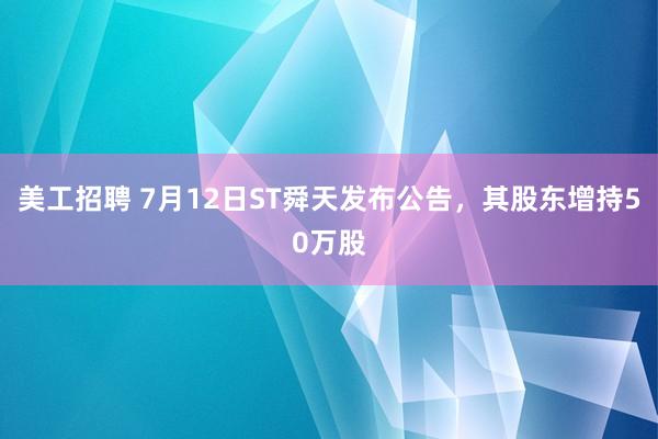 美工招聘 7月12日ST舜天发布公告，其股东增持50万股