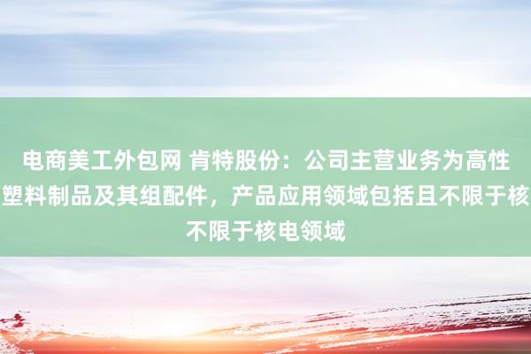 电商美工外包网 肯特股份：公司主营业务为高性能工程塑料制品及其组配件，产品应用领域包括且不限于核电领域