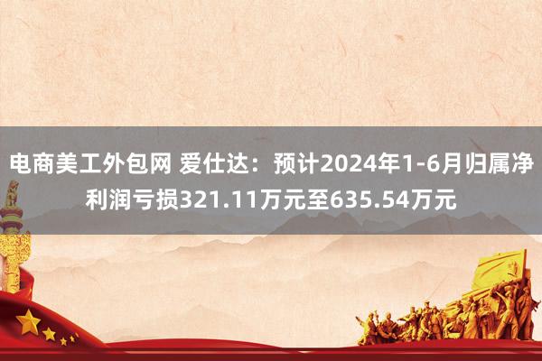 电商美工外包网 爱仕达：预计2024年1-6月归属净利润亏损321.11万元至635.54万元