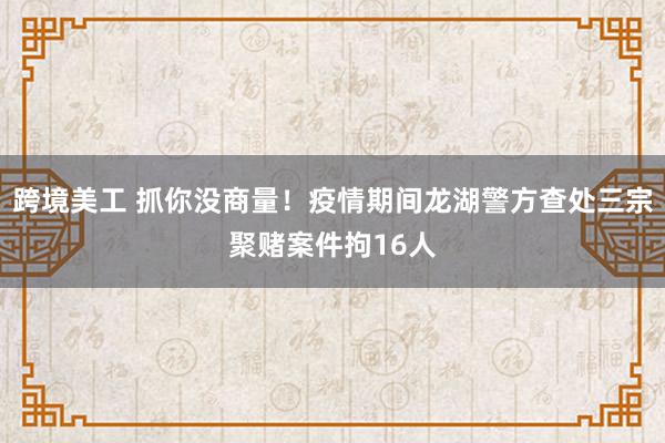 跨境美工 抓你没商量！疫情期间龙湖警方查处三宗聚赌案件拘16人