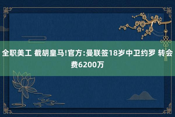 全职美工 截胡皇马!官方:曼联签18岁中卫约罗 转会费6200万