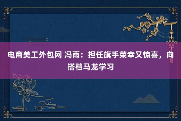 电商美工外包网 冯雨：担任旗手荣幸又惊喜，向搭档马龙学习