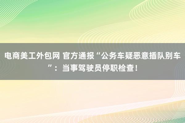 电商美工外包网 官方通报“公务车疑恶意插队别车”：当事驾驶员停职检查！