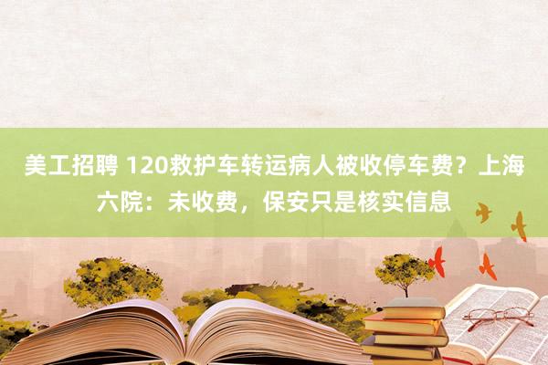 美工招聘 120救护车转运病人被收停车费？上海六院：未收费，保安只是核实信息