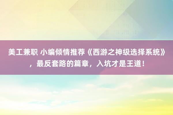 美工兼职 小编倾情推荐《西游之神级选择系统》，最反套路的篇章，入坑才是王道！