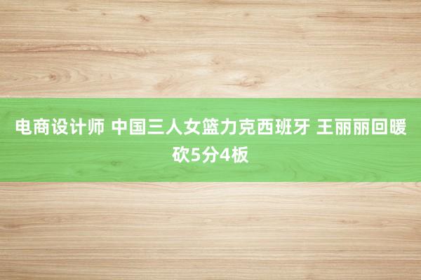 电商设计师 中国三人女篮力克西班牙 王丽丽回暖砍5分4板