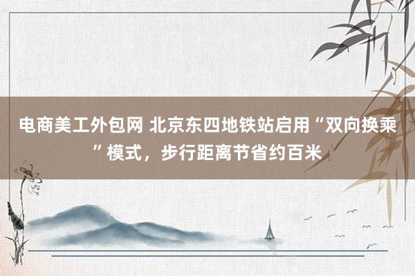 电商美工外包网 北京东四地铁站启用“双向换乘”模式，步行距离节省约百米