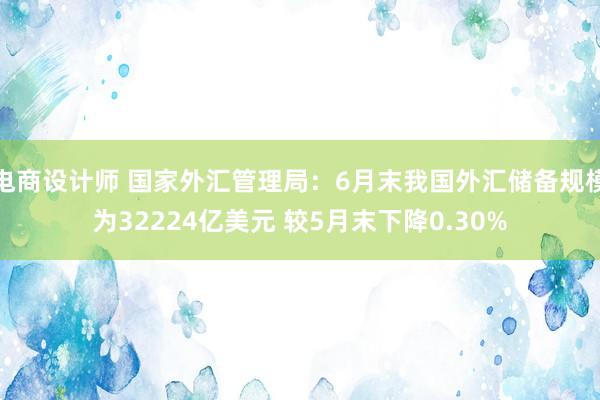 电商设计师 国家外汇管理局：6月末我国外汇储备规模为32224亿美元 较5月末下降0.30%