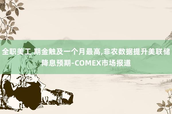 全职美工 期金触及一个月最高,非农数据提升美联储降息预期-COMEX市场报道