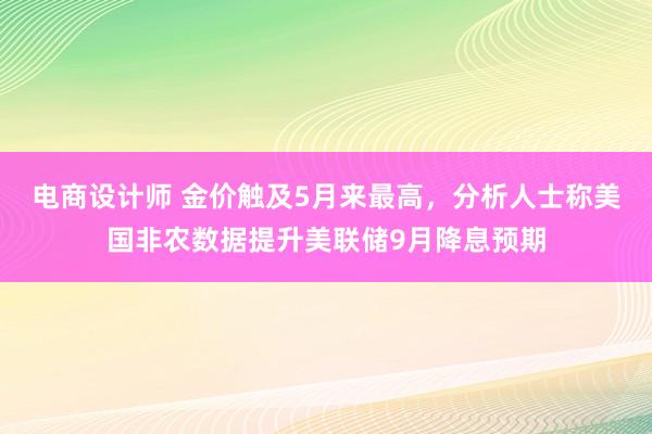 电商设计师 金价触及5月来最高，分析人士称美国非农数据提升美联储9月降息预期