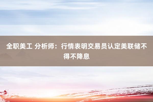 全职美工 分析师：行情表明交易员认定美联储不得不降息