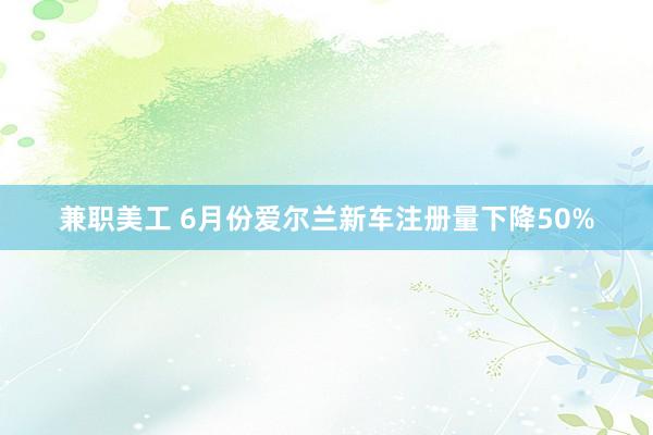 兼职美工 6月份爱尔兰新车注册量下降50%