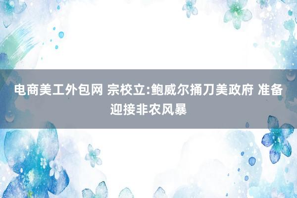 电商美工外包网 宗校立:鲍威尔捅刀美政府 准备迎接非农风暴