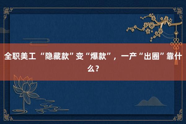 全职美工 “隐藏款”变“爆款”，一产“出圈”靠什么？