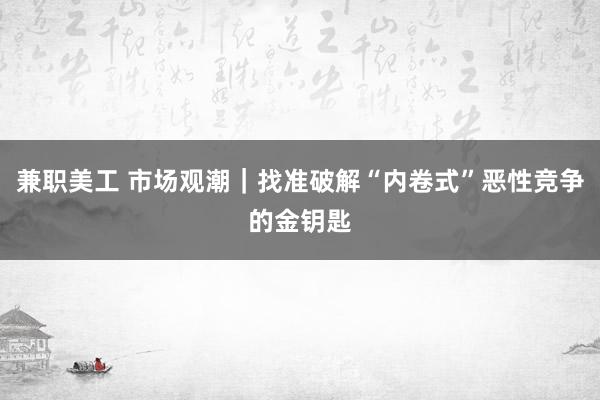 兼职美工 市场观潮｜找准破解“内卷式”恶性竞争的金钥匙