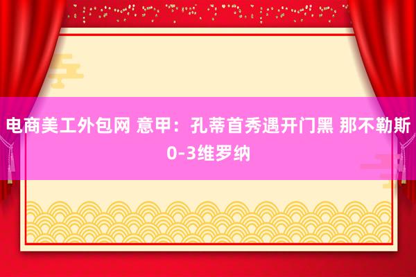 电商美工外包网 意甲：孔蒂首秀遇开门黑 那不勒斯0-3维罗纳