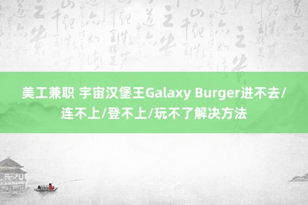 美工兼职 宇宙汉堡王Galaxy Burger进不去/连不上/登不上/玩不了解决方法