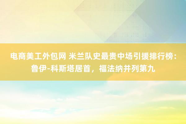 电商美工外包网 米兰队史最贵中场引援排行榜：鲁伊-科斯塔居首，福法纳并列第九