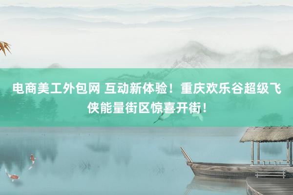 电商美工外包网 互动新体验！重庆欢乐谷超级飞侠能量街区惊喜开街！