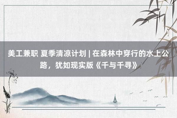 美工兼职 夏季清凉计划 | 在森林中穿行的水上公路，犹如现实版《千与千寻》