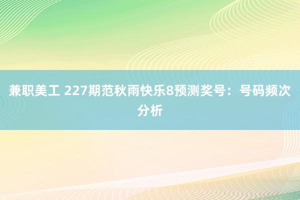 兼职美工 227期范秋雨快乐8预测奖号：号码频次分析