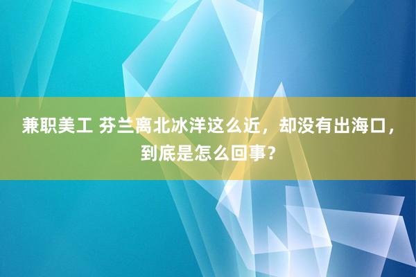 兼职美工 芬兰离北冰洋这么近，却没有出海口，到底是怎么回事？