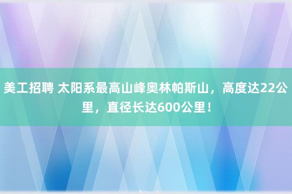 美工招聘 太阳系最高山峰奥林帕斯山，高度达22公里，直径长达600公里！