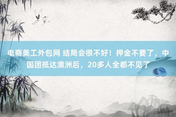 电商美工外包网 结局会很不好！押金不要了，中国团抵达澳洲后，20多人全都不见了