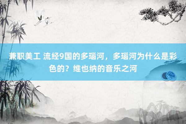 兼职美工 流经9国的多瑙河，多瑙河为什么是彩色的？维也纳的音乐之河