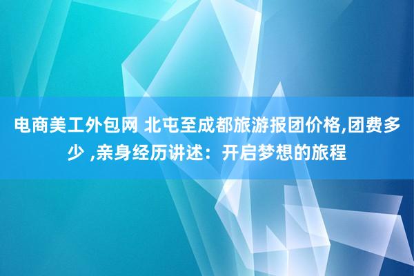 电商美工外包网 北屯至成都旅游报团价格,团费多少 ,亲身经历讲述：开启梦想的旅程