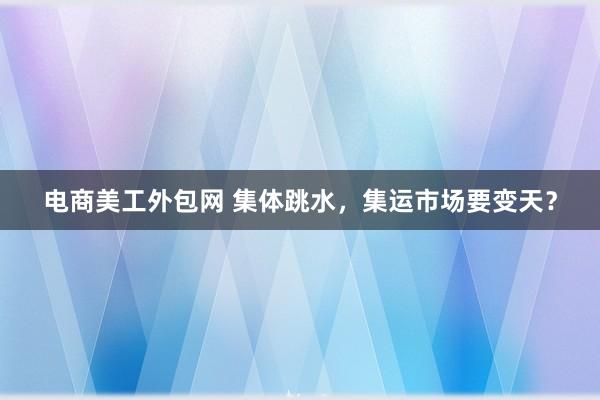 电商美工外包网 集体跳水，集运市场要变天？