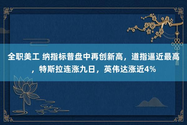 全职美工 纳指标普盘中再创新高，道指逼近最高，特斯拉连涨九日，英伟达涨近4%